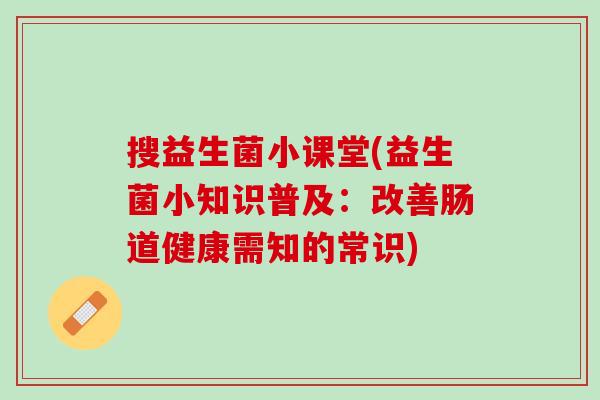 搜益生菌小课堂(益生菌小知识普及：改善肠道健康需知的常识)