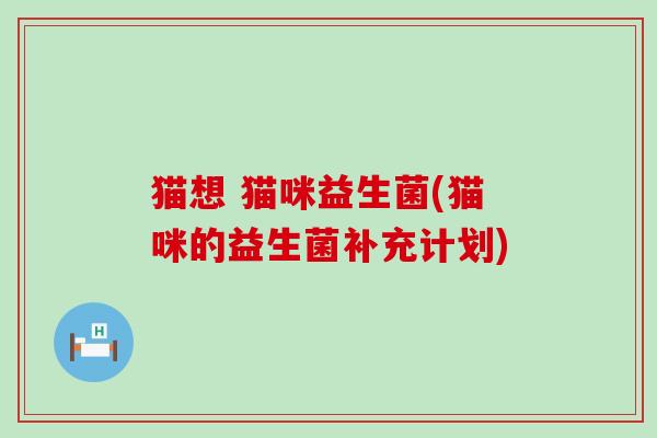 猫想 猫咪益生菌(猫咪的益生菌补充计划)