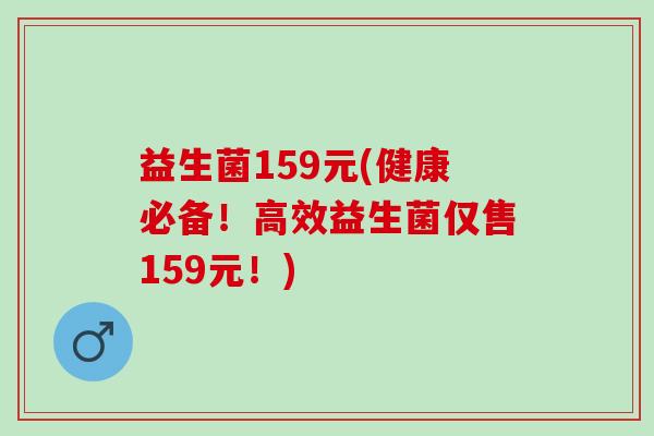 益生菌159元(健康必备！高效益生菌仅售159元！)