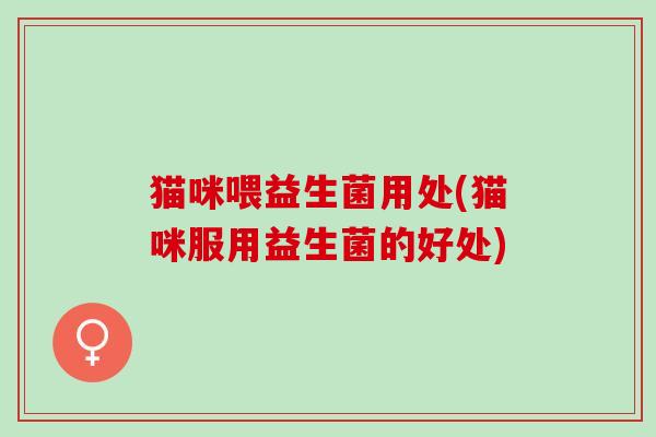 猫咪喂益生菌用处(猫咪服用益生菌的好处)