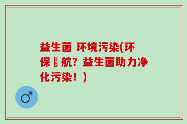 益生菌 环境污染(环保護航？益生菌助力净化污染！)