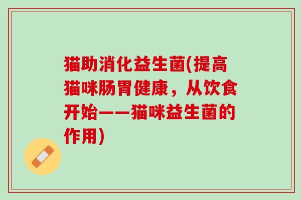 猫助消化益生菌(提高猫咪肠胃健康，从饮食开始——猫咪益生菌的作用)