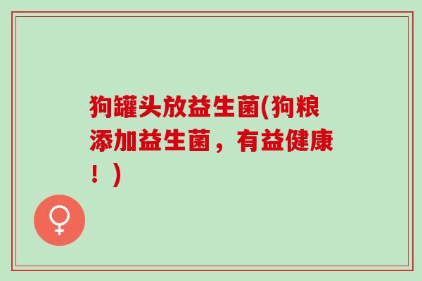 狗罐头放益生菌(狗粮添加益生菌，有益健康！)