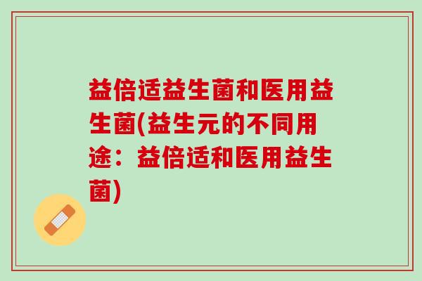 益倍适益生菌和医用益生菌(益生元的不同用途：益倍适和医用益生菌)
