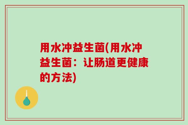 用水冲益生菌(用水冲益生菌：让肠道更健康的方法)