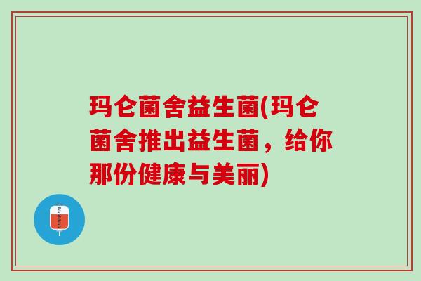 玛仑菌舍益生菌(玛仑菌舍推出益生菌，给你那份健康与美丽)