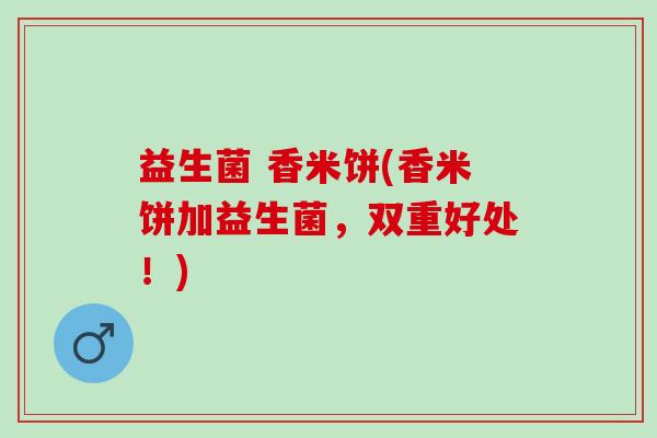 益生菌 香米饼(香米饼加益生菌，双重好处！)
