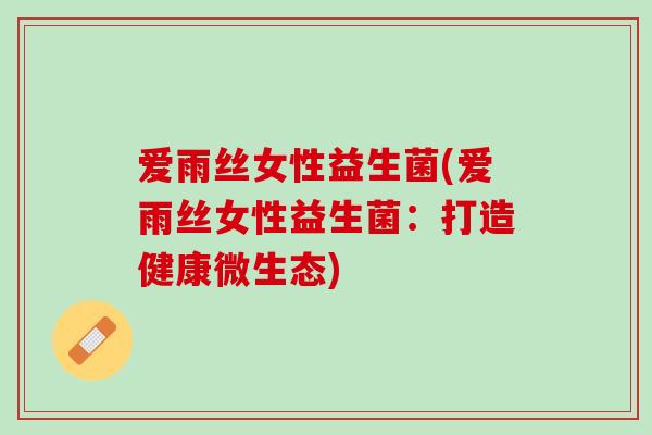 爱雨丝女性益生菌(爱雨丝女性益生菌：打造健康微生态)