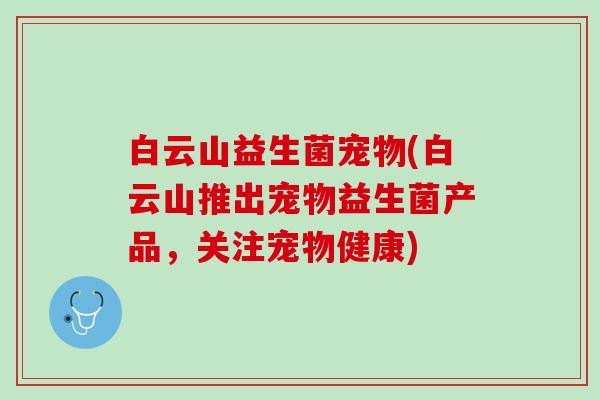 白云山益生菌宠物(白云山推出宠物益生菌产品，关注宠物健康)