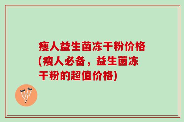 瘦人益生菌冻干粉价格(瘦人必备，益生菌冻干粉的超值价格)