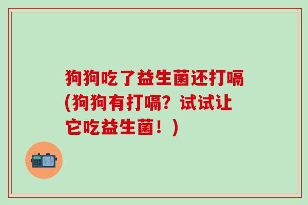 狗狗吃了益生菌还打嗝(狗狗有打嗝？试试让它吃益生菌！)