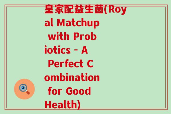 皇家配益生菌(Royal Matchup with Probiotics - A Perfect Combination for Good Health)