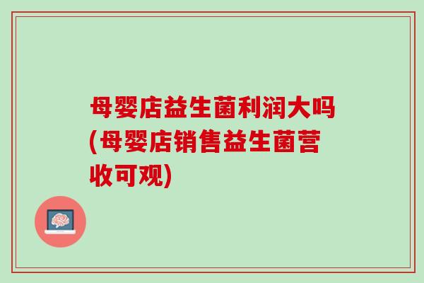 母婴店益生菌利润大吗(母婴店销售益生菌营收可观)