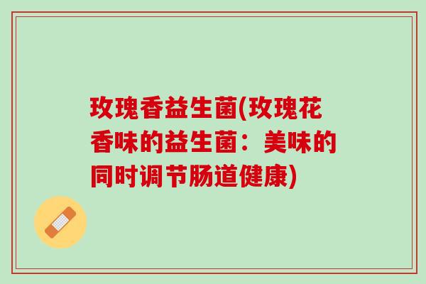 玫瑰香益生菌(玫瑰花香味的益生菌：美味的同时调节肠道健康)