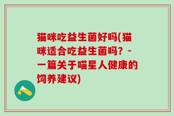猫咪吃益生菌好吗(猫咪适合吃益生菌吗？-一篇关于喵星人健康的饲养建议)