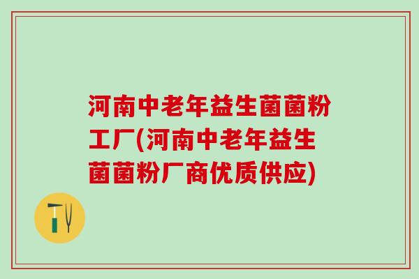 河南中老年益生菌菌粉工厂(河南中老年益生菌菌粉厂商优质供应)
