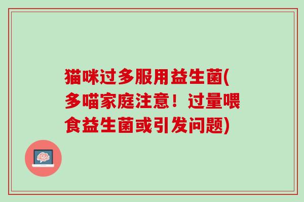 猫咪过多服用益生菌(多喵家庭注意！过量喂食益生菌或引发问题)