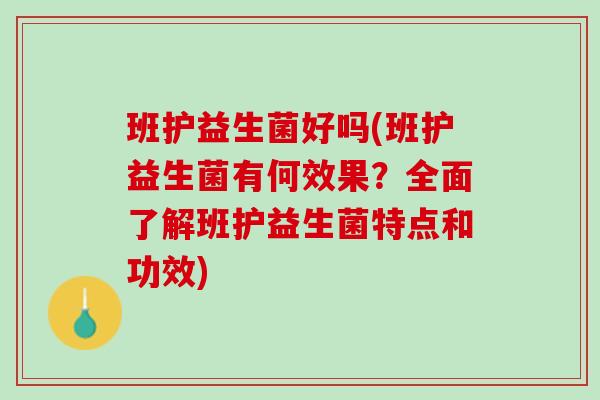 班护益生菌好吗(班护益生菌有何效果？全面了解班护益生菌特点和功效)