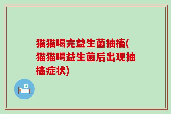 猫猫喝完益生菌抽搐(猫猫喝益生菌后出现抽搐症状)