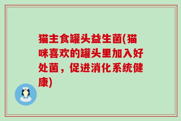 猫主食罐头益生菌(猫咪喜欢的罐头里加入好处菌，促进消化系统健康)