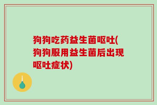 狗狗吃药益生菌呕吐(狗狗服用益生菌后出现呕吐症状)