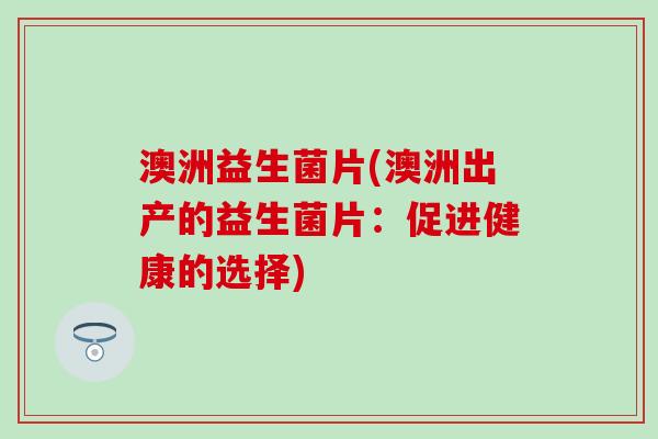 澳洲益生菌片(澳洲出产的益生菌片：促进健康的选择)