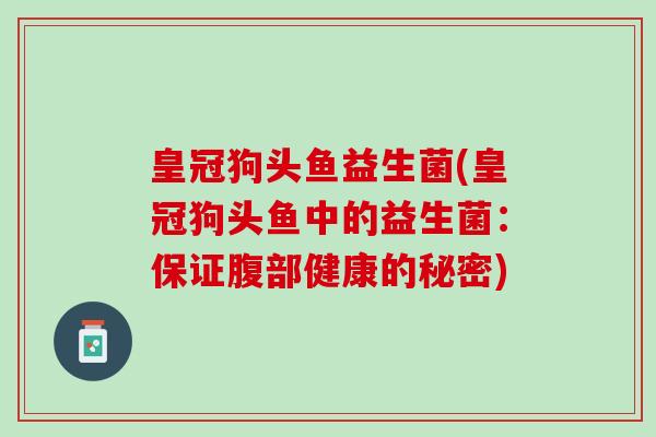 皇冠狗头鱼益生菌(皇冠狗头鱼中的益生菌：保证腹部健康的秘密)