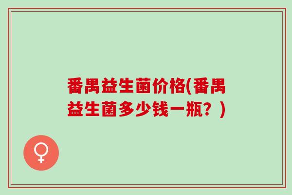 番禺益生菌价格(番禺益生菌多少钱一瓶？)