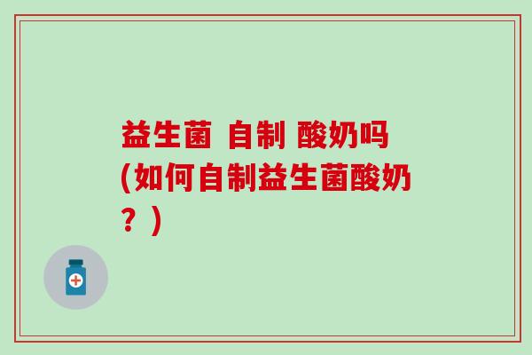 益生菌 自制 酸奶吗(如何自制益生菌酸奶？)