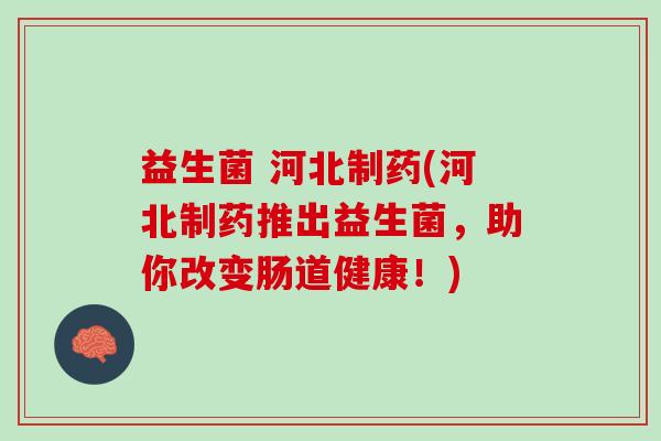 益生菌 河北制药(河北制药推出益生菌，助你改变肠道健康！)