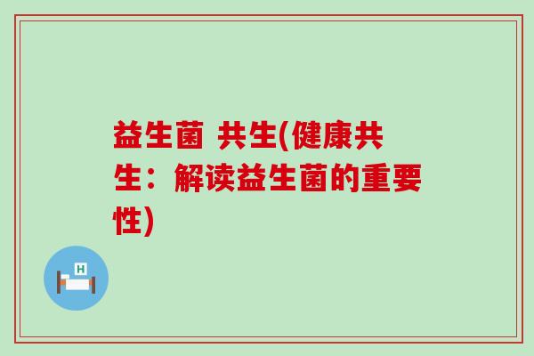 益生菌 共生(健康共生：解读益生菌的重要性)