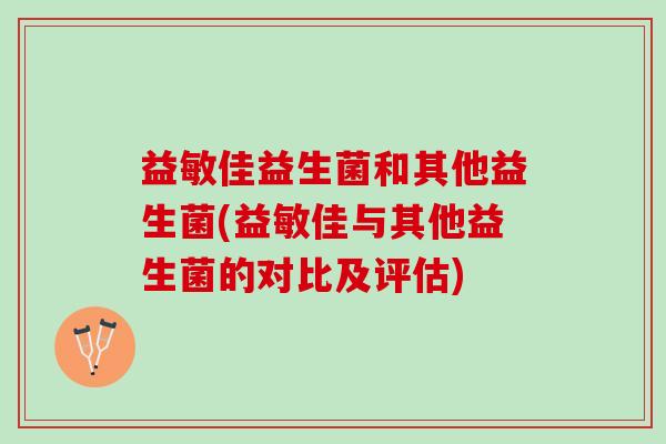 益敏佳益生菌和其他益生菌(益敏佳与其他益生菌的对比及评估)