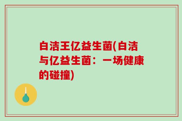 白洁王亿益生菌(白洁与亿益生菌：一场健康的碰撞)