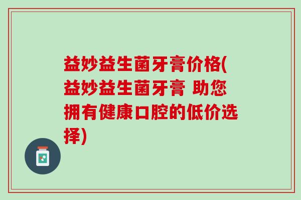 益妙益生菌牙膏价格(益妙益生菌牙膏 助您拥有健康口腔的低价选择)