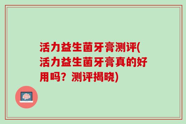 活力益生菌牙膏测评(活力益生菌牙膏真的好用吗？测评揭晓)