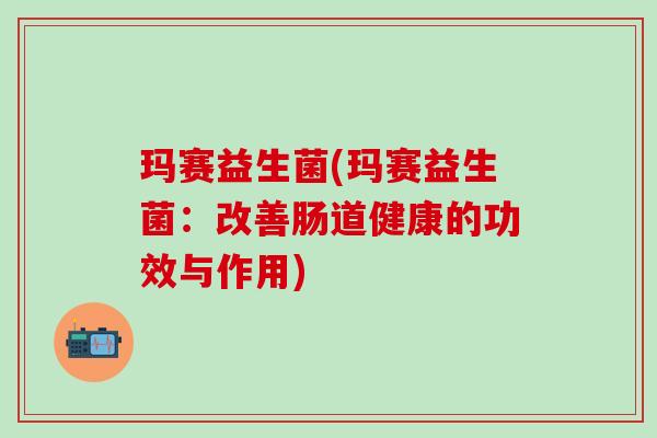 玛赛益生菌(玛赛益生菌：改善肠道健康的功效与作用)