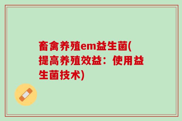 畜禽养殖em益生菌(提高养殖效益:使用益生菌技术) 畜禽养殖em益生菌(提高养殖效益:使用益生菌技术)