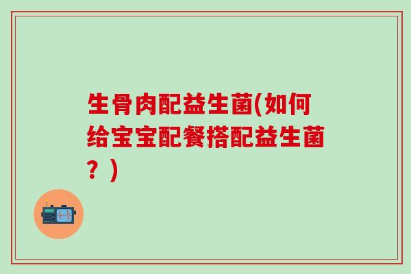 生骨肉配益生菌(如何给宝宝配餐搭配益生菌？)
