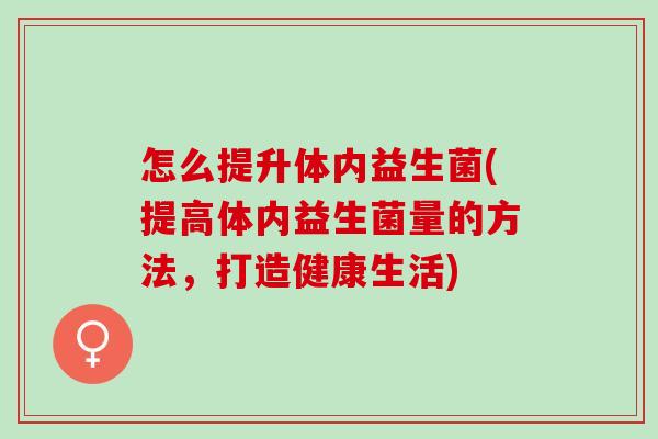 怎么提升体内益生菌(提高体内益生菌量的方法，打造健康生活)