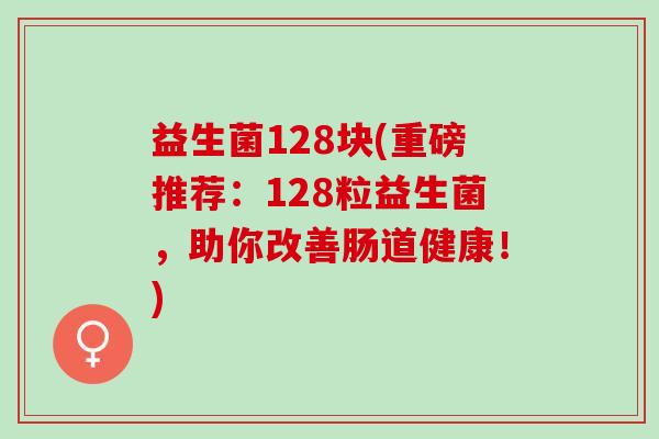 益生菌128块(重磅推荐：128粒益生菌，助你改善肠道健康！)