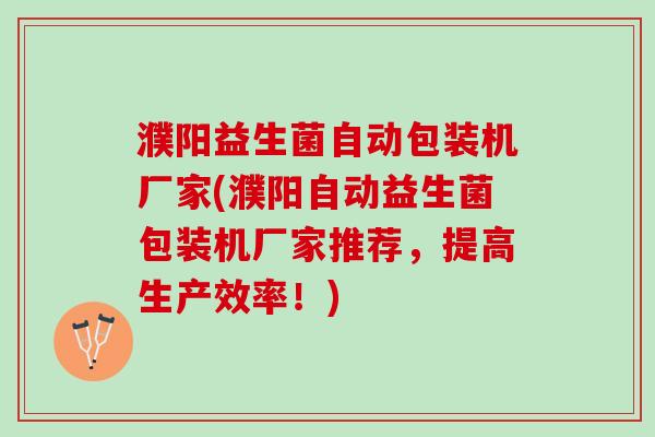 濮阳益生菌自动包装机厂家(濮阳自动益生菌包装机厂家推荐，提高生产效率！)