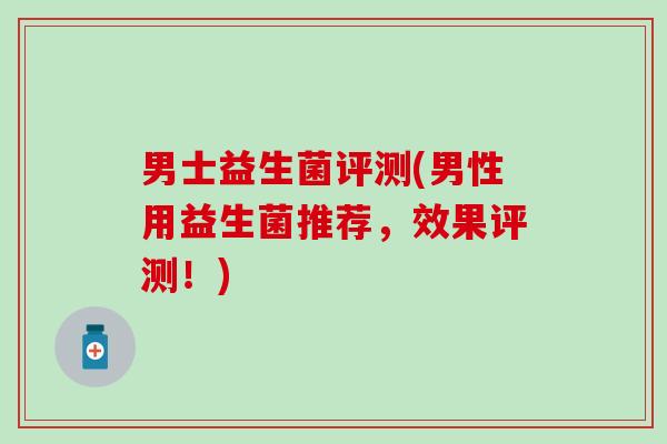 男士益生菌评测(男性用益生菌推荐，效果评测！)