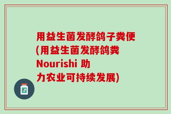 用益生菌发酵鸽子粪便(用益生菌发酵鸽粪 Nourishi 助力农业可持续发展)