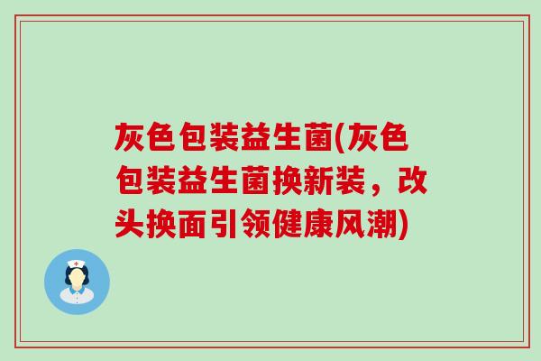 灰色包装益生菌(灰色包装益生菌换新装，改头换面引领健康风潮)