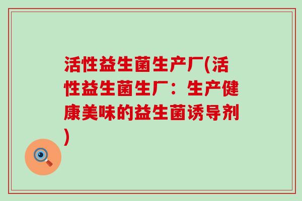 活性益生菌生产厂(活性益生菌生厂：生产健康美味的益生菌诱导剂)
