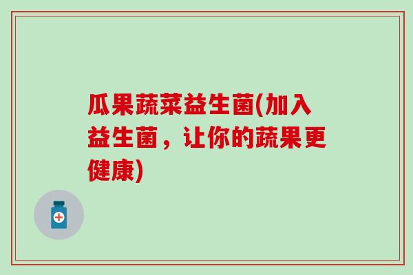 瓜果蔬菜益生菌(加入益生菌，让你的蔬果更健康)