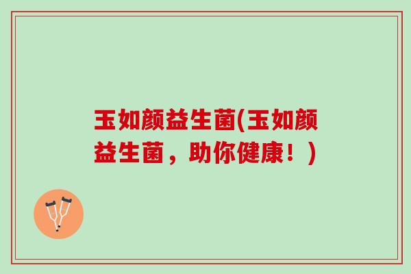 玉如颜益生菌(玉如颜益生菌，助你健康！)