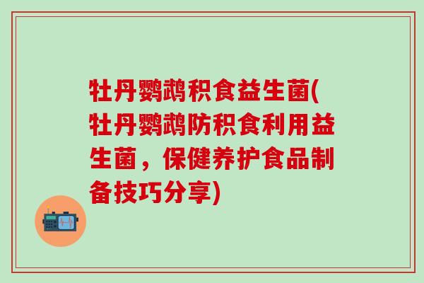 牡丹鹦鹉积食益生菌(牡丹鹦鹉防积食利用益生菌,保健养护食品制备技巧分享) 牡丹鹦鹉积食益生菌(牡丹鹦鹉防积食利用益生菌,保健养护食品制备技巧分享)