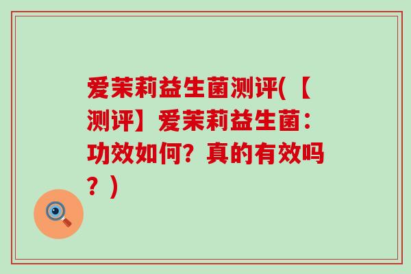 爱茉莉益生菌测评(【测评】爱茉莉益生菌：功效如何？真的有效吗？)