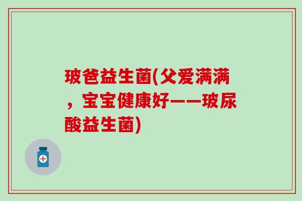 玻爸益生菌(父爱满满，宝宝健康好——玻尿酸益生菌)